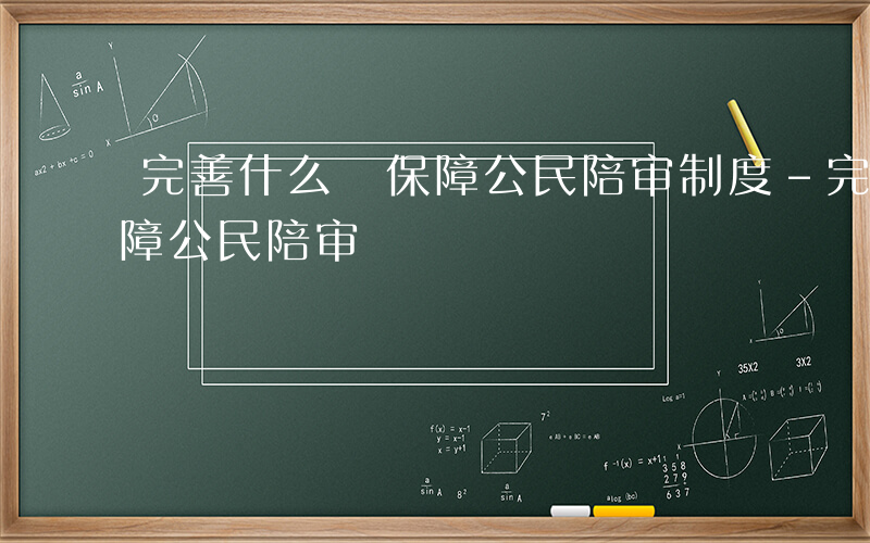 完善什么 保障公民陪审制度-完善什么 保障公民陪审